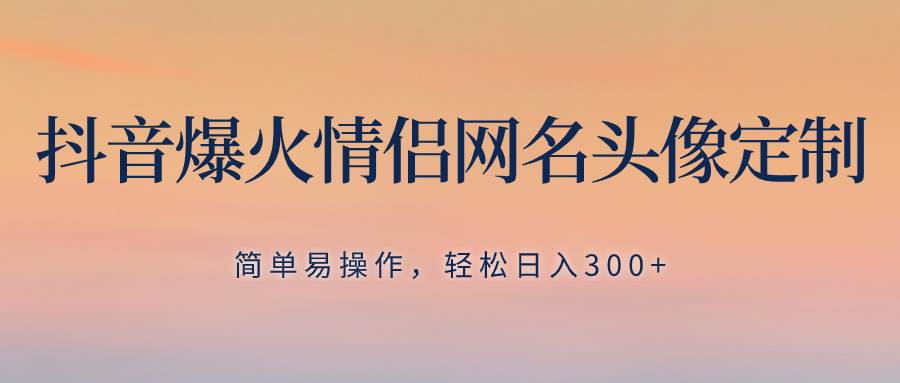 抖音爆火情侣网名头像定制,简单易操作,轻松日入300 ,无需养号