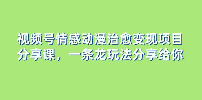 视频号情感动漫治愈变现项目分享课,一条龙玩法分享给你(教程 素材)