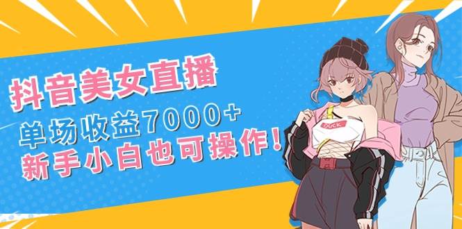 抖音美女直播,单场收益7000 ,新手小白也可操作