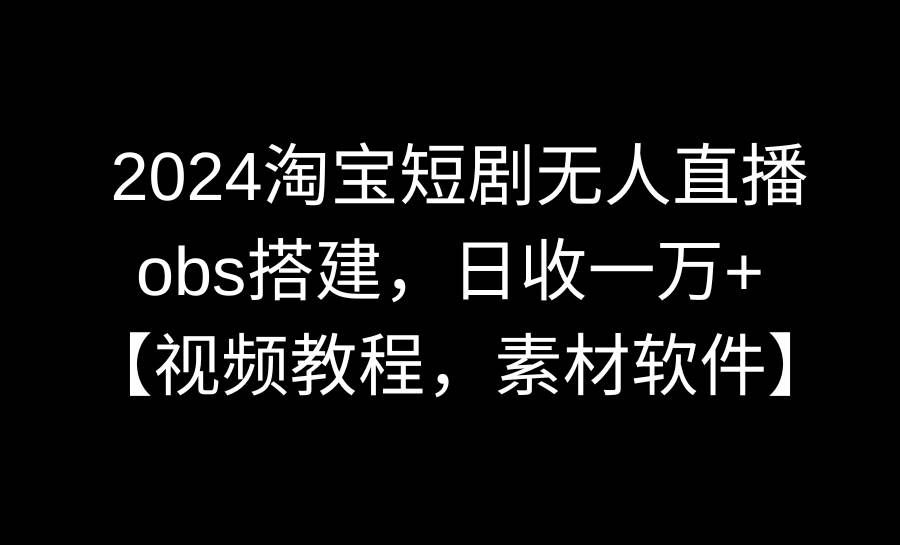 2024淘宝短剧无人直播3.0,obs搭建,日收一万+,【视频教程,附素材软件】
