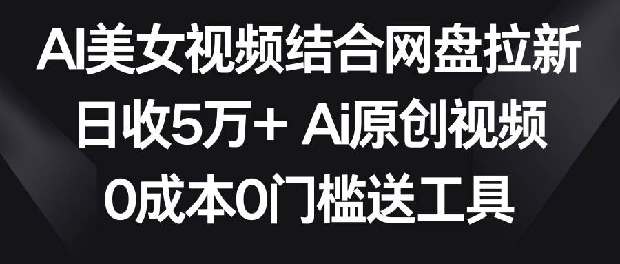 AI美女视频结合网盘拉新,日收5万+两分钟一条Ai原创视频,0成本0门槛送工具