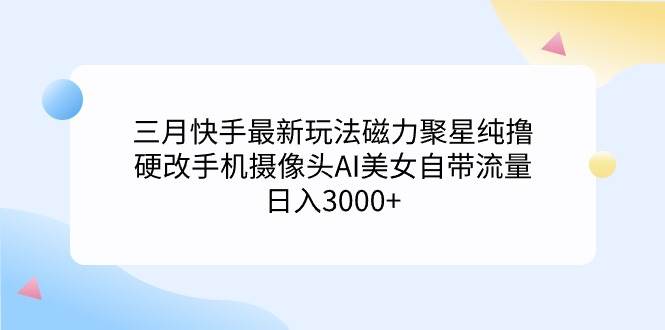 三月快手最新玩法磁力聚星纯撸,硬改手机摄像头AI美女自带流量日入3000+...