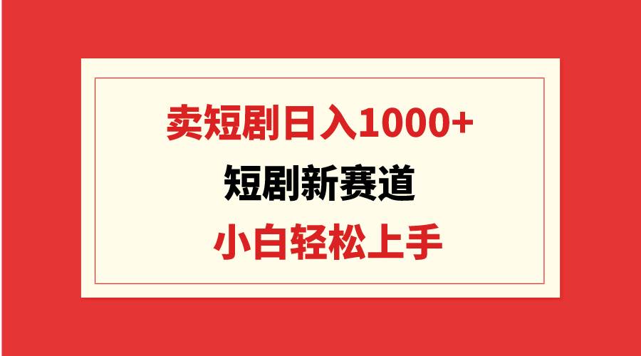 短剧新赛道:卖短剧日入1000+,小白轻松上手,可批量