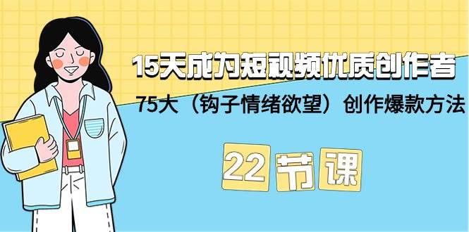 15天成为短视频-优质创作者+75大(钩子-情绪欲望)创作爆款方法-22节课