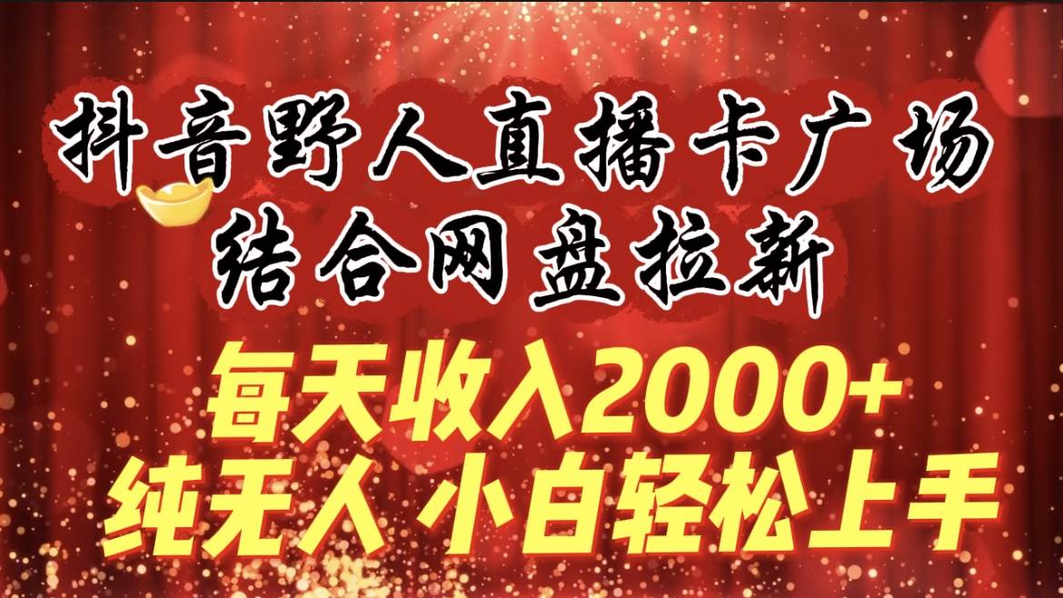 每天收入2000+,抖音野人直播卡广场,结合网盘拉新,纯无人,小白轻松上手