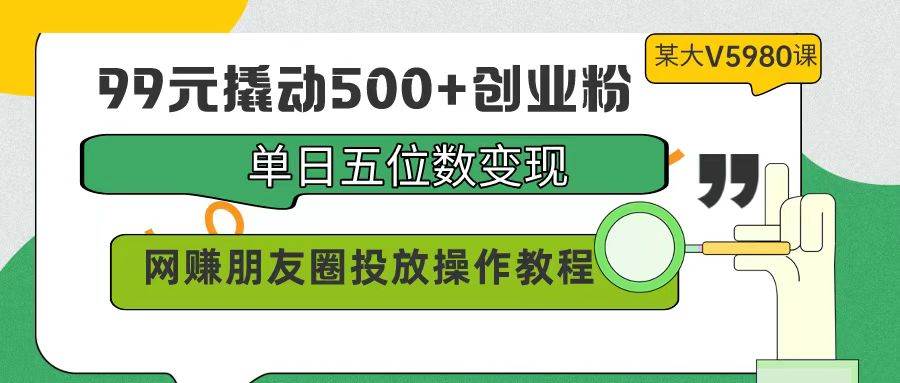 99元撬动500+创业粉,单日五位数变现,网赚朋友圈投放操作教程价值5980!